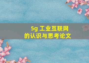 5g 工业互联网的认识与思考论文